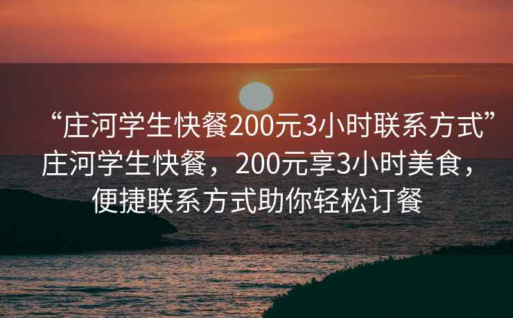 “莊河學生快餐200元3小時聯系方式”莊河學生快餐，200元享3小時美食，便捷聯系方式助你輕松訂餐