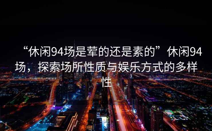 “休閑94場是葷的還是素的”休閑94場，探索場所性質(zhì)與娛樂方式的多樣性