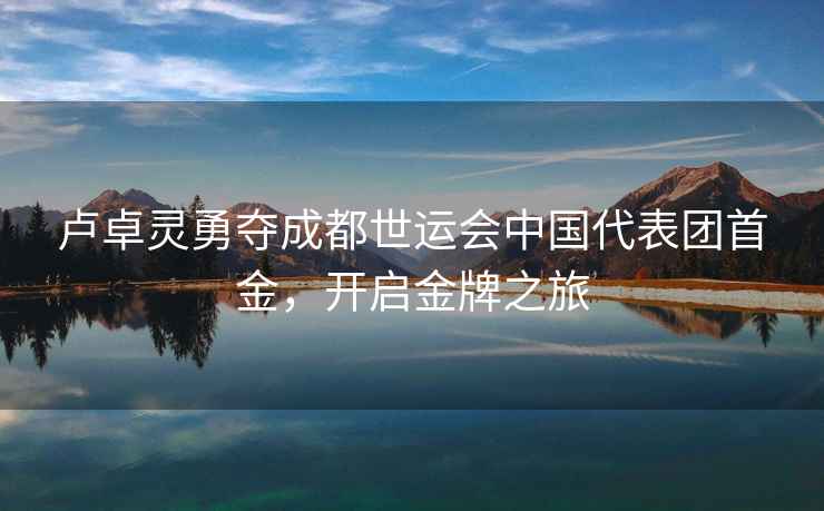 盧卓靈勇奪成都世運會中國代表團首金，開啟金牌之旅