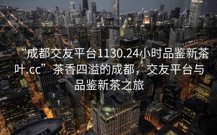 “成都交友平臺1130.24小時品鑒新茶葉.cc”茶香四溢的成都，交友平臺與品鑒新茶之旅
