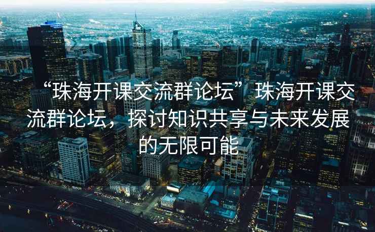 “珠海開課交流群論壇”珠海開課交流群論壇，探討知識(shí)共享與未來發(fā)展的無限可能