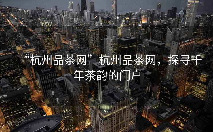 “杭州品茶網”杭州品茶網，探尋千年茶韻的門戶