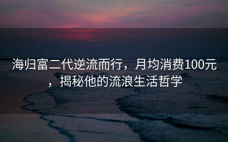 海歸富二代逆流而行，月均消費100元，揭秘他的流浪生活哲學