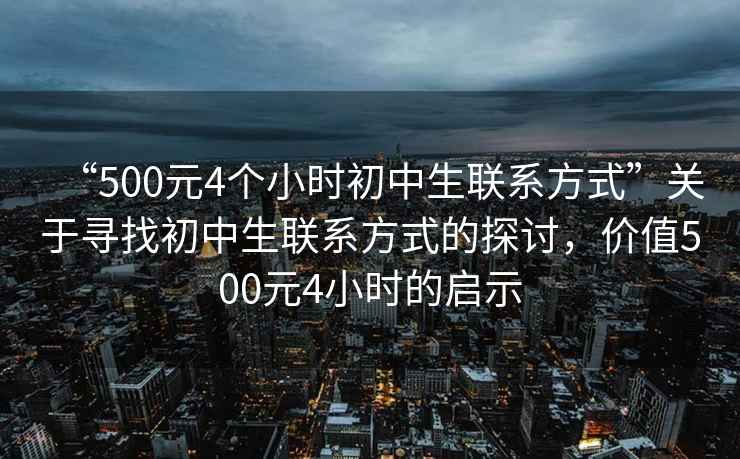 “500元4個小時初中生聯系方式”關于尋找初中生聯系方式的探討，價值500元4小時的啟示