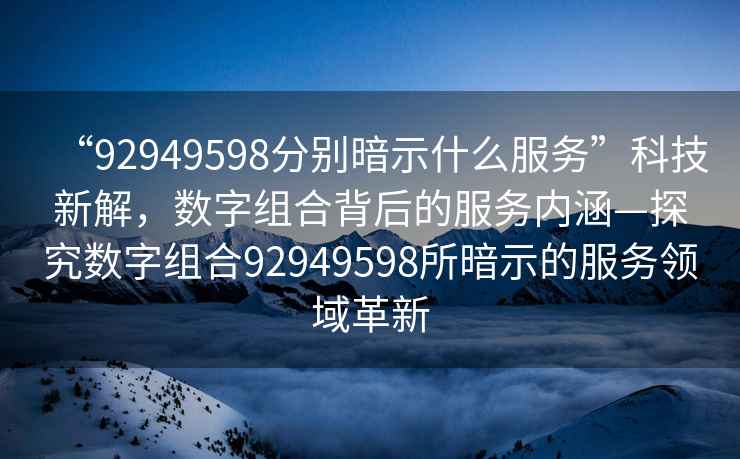 “92949598分別暗示什么服務”科技新解，數字組合背后的服務內涵—探究數字組合92949598所暗示的服務領域革新