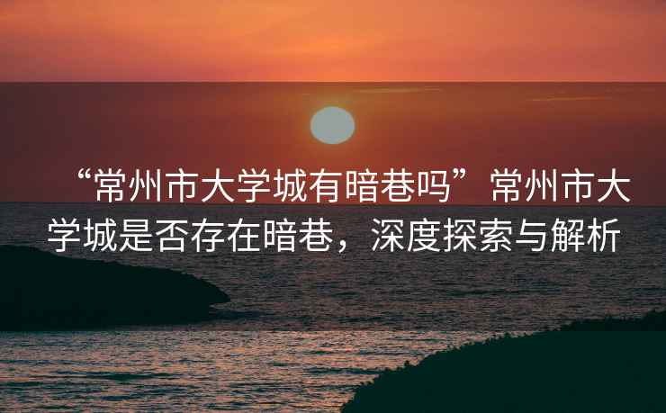 “常州市大學城有暗巷嗎”常州市大學城是否存在暗巷，深度探索與解析