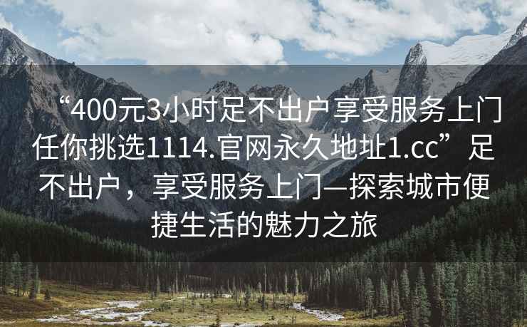 “400元3小時足不出戶享受服務上門任你挑選1114.官網永久地址1.cc”足不出戶，享受服務上門—探索城市便捷生活的魅力之旅