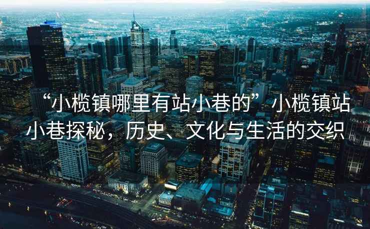 “小欖鎮(zhèn)哪里有站小巷的”小欖鎮(zhèn)站小巷探秘，歷史、文化與生活的交織