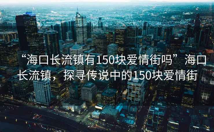 “海口長流鎮(zhèn)有150塊愛情街嗎”海口長流鎮(zhèn)，探尋傳說中的150塊愛情街