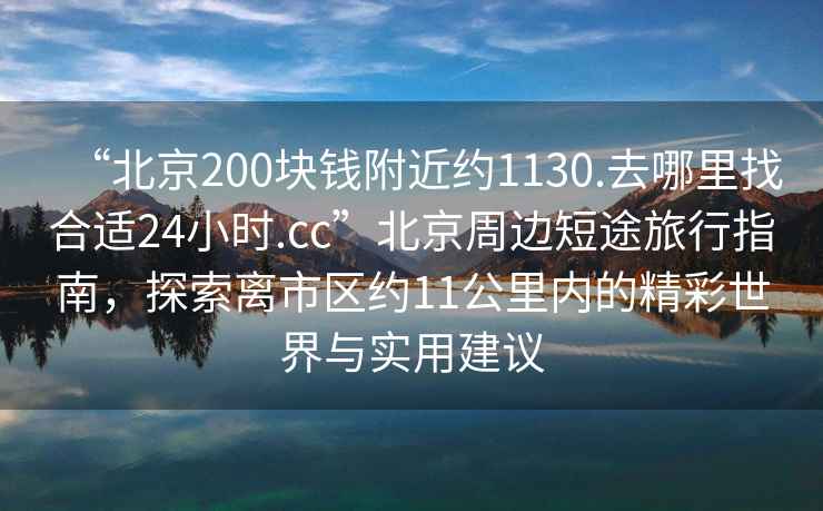 “北京200塊錢附近約1130.去哪里找合適24小時.cc”北京周邊短途旅行指南，探索離市區約11公里內的精彩世界與實用建議