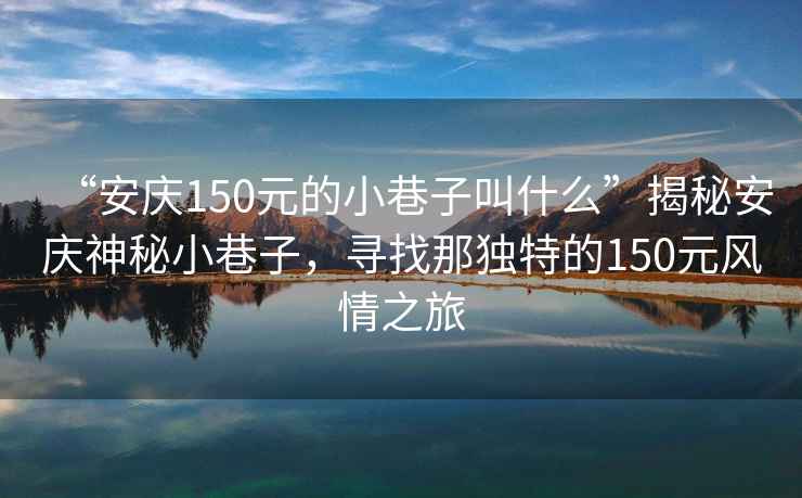 “安慶150元的小巷子叫什么”揭秘安慶神秘小巷子，尋找那獨特的150元風情之旅