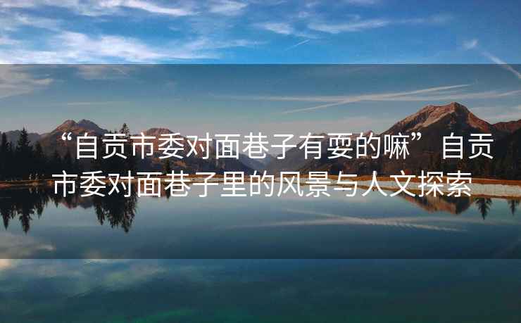 “自貢市委對面巷子有耍的嘛”自貢市委對面巷子里的風景與人文探索