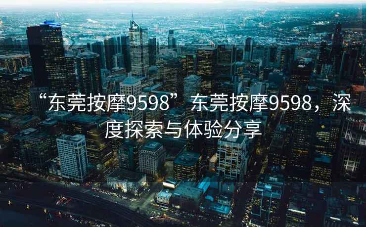 “東莞按摩9598”東莞按摩9598，深度探索與體驗(yàn)分享