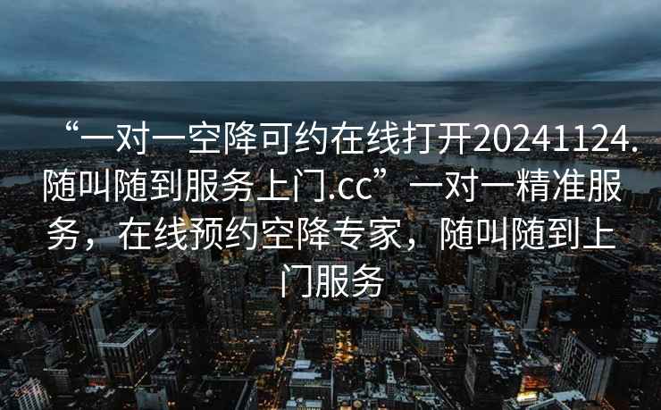 “一對(duì)一空降可約在線打開(kāi)20241124.隨叫隨到服務(wù)上門.cc”一對(duì)一精準(zhǔn)服務(wù)，在線預(yù)約空降專家，隨叫隨到上門服務(wù)
