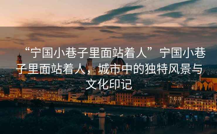 “寧國小巷子里面站著人”寧國小巷子里面站著人，城市中的獨特風景與文化印記