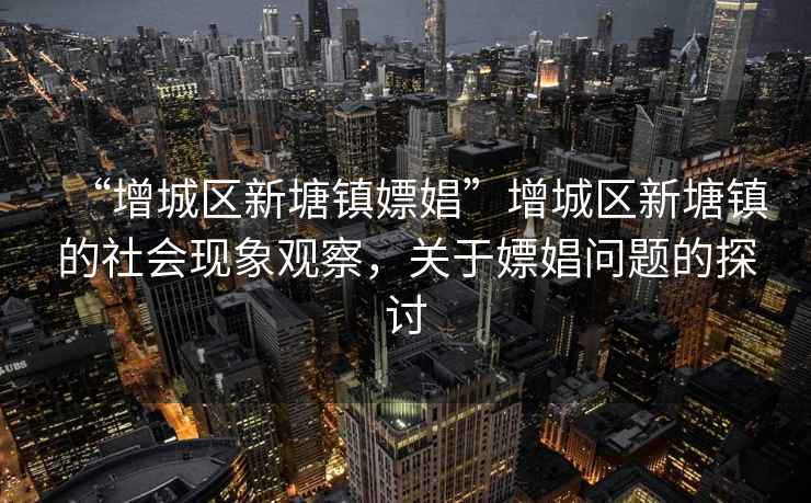 “增城區新塘鎮嫖娼”增城區新塘鎮的社會現象觀察，關于嫖娼問題的探討