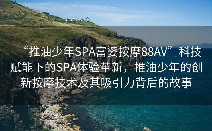 “推油少年SPA富婆按摩88AV”科技賦能下的SPA體驗革新，推油少年的創新按摩技術及其吸引力背后的故事
