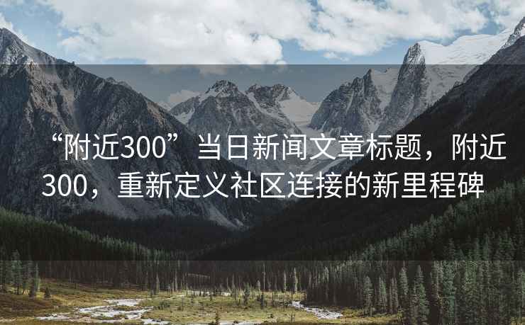 “附近300”當日新聞文章標題，附近300，重新定義社區連接的新里程碑
