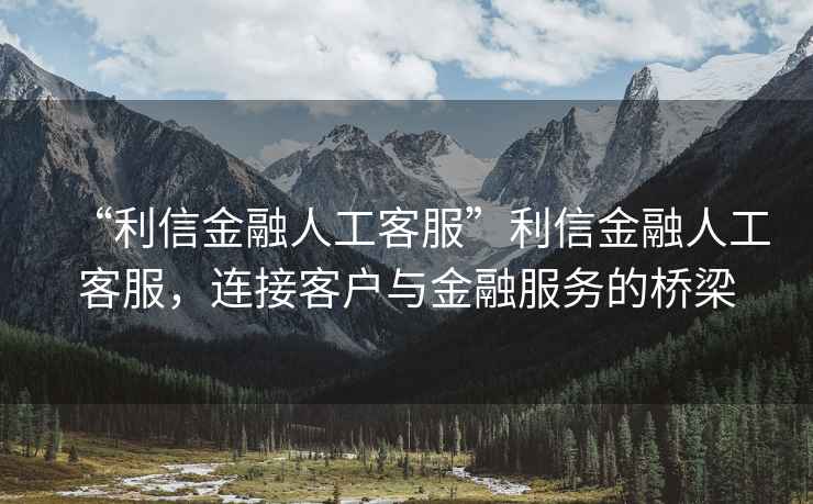 “利信金融人工客服”利信金融人工客服，連接客戶與金融服務(wù)的橋梁