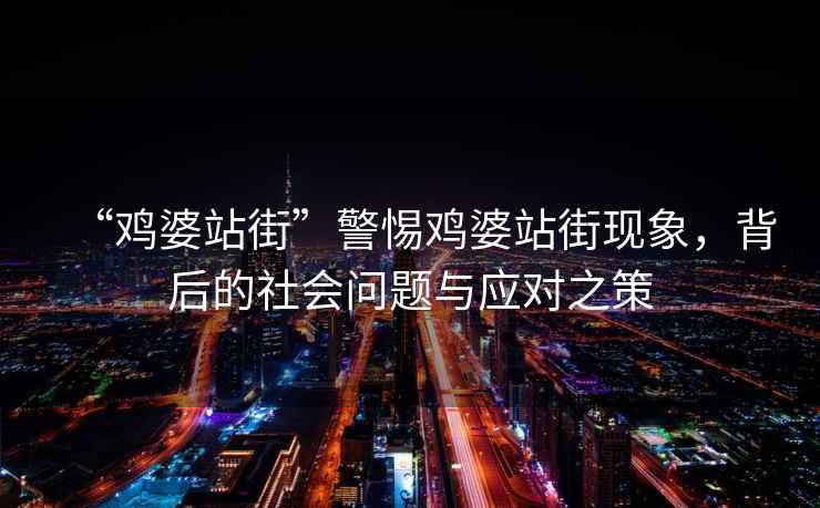 “雞婆站街”警惕雞婆站街現(xiàn)象，背后的社會(huì)問題與應(yīng)對(duì)之策