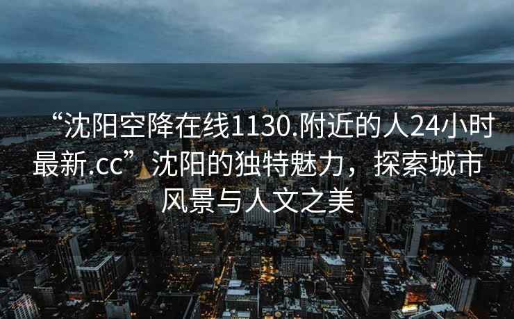“沈陽空降在線1130.附近的人24小時最新.cc”沈陽的獨特魅力，探索城市風景與人文之美