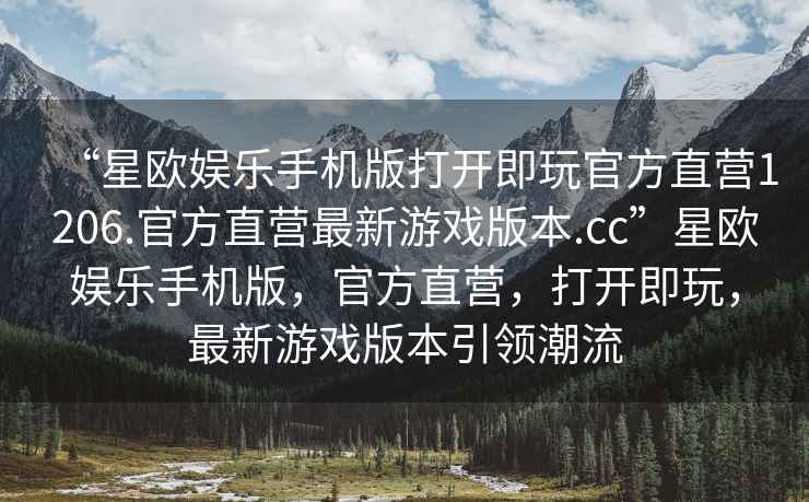 “星歐娛樂手機版打開即玩官方直營1206.官方直營最新游戲版本.cc”星歐娛樂手機版，官方直營，打開即玩，最新游戲版本引領潮流