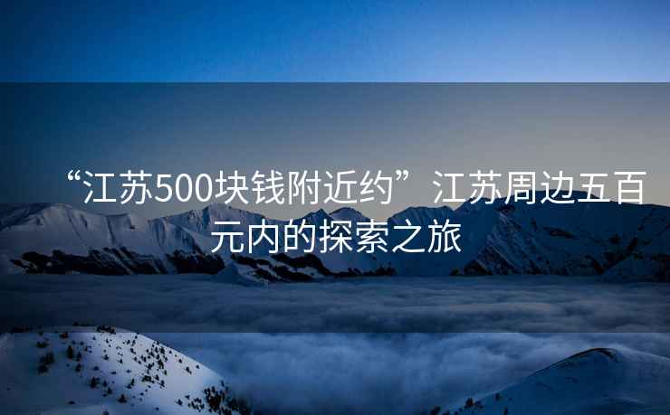 “江蘇500塊錢附近約”江蘇周邊五百元內的探索之旅