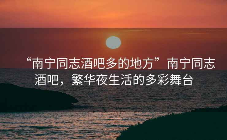 “南寧同志酒吧多的地方”南寧同志酒吧，繁華夜生活的多彩舞臺