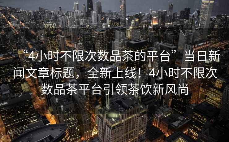 “4小時不限次數(shù)品茶的平臺”當日新聞文章標題，全新上線！4小時不限次數(shù)品茶平臺引領茶飲新風尚