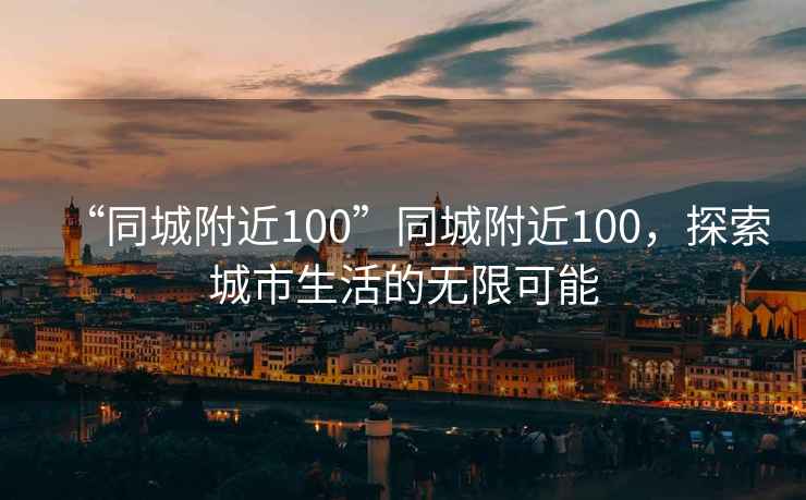 “同城附近100”同城附近100，探索城市生活的無限可能
