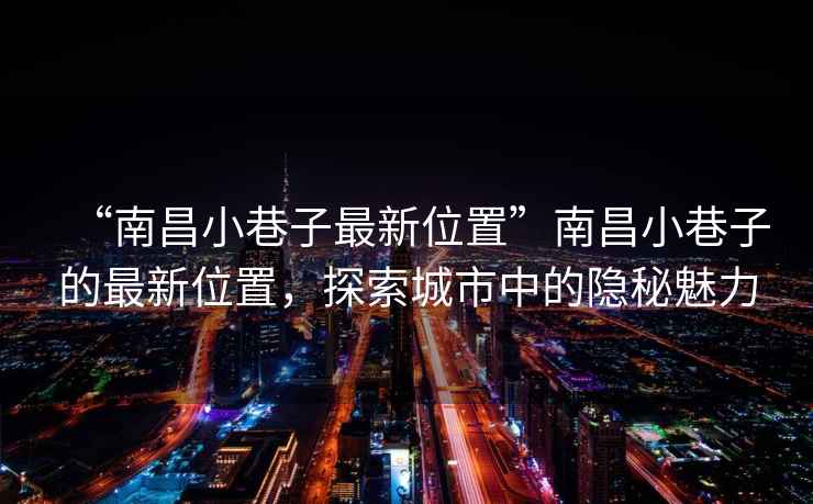 “南昌小巷子最新位置”南昌小巷子的最新位置，探索城市中的隱秘魅力