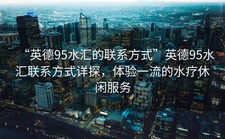 “英德95水匯的聯系方式”英德95水匯聯系方式詳探，體驗一流的水療休閑服務
