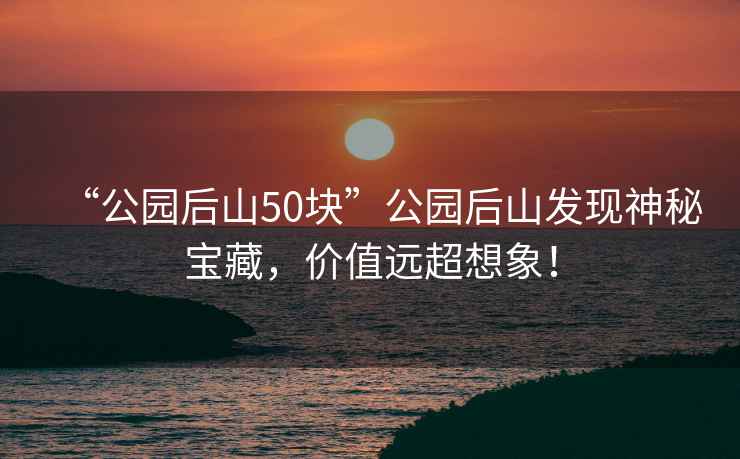 “公園后山50塊”公園后山發現神秘寶藏，價值遠超想象！