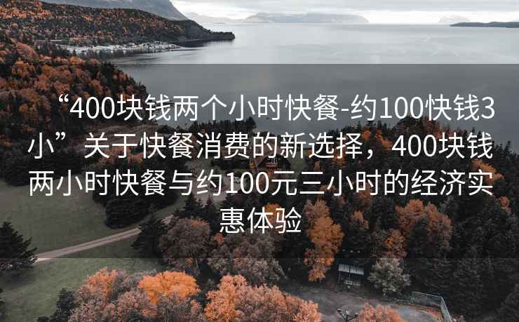 “400塊錢兩個小時快餐-約100快錢3小”關于快餐消費的新選擇，400塊錢兩小時快餐與約100元三小時的經濟實惠體驗