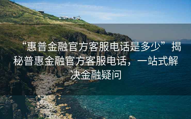 “惠普金融官方客服電話是多少”揭秘普惠金融官方客服電話，一站式解決金融疑問