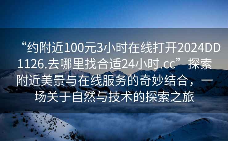 “約附近100元3小時(shí)在線打開2024DD1126.去哪里找合適24小時(shí).cc”探索附近美景與在線服務(wù)的奇妙結(jié)合，一場關(guān)于自然與技術(shù)的探索之旅