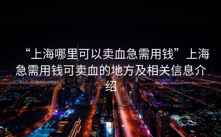 “上海哪里可以賣血急需用錢”上海急需用錢可賣血的地方及相關信息介紹