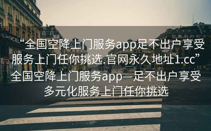 “全國空降上門服務(wù)app足不出戶享受服務(wù)上門任你挑選.官網(wǎng)永久地址1.cc”全國空降上門服務(wù)app—足不出戶享受多元化服務(wù)上門任你挑選