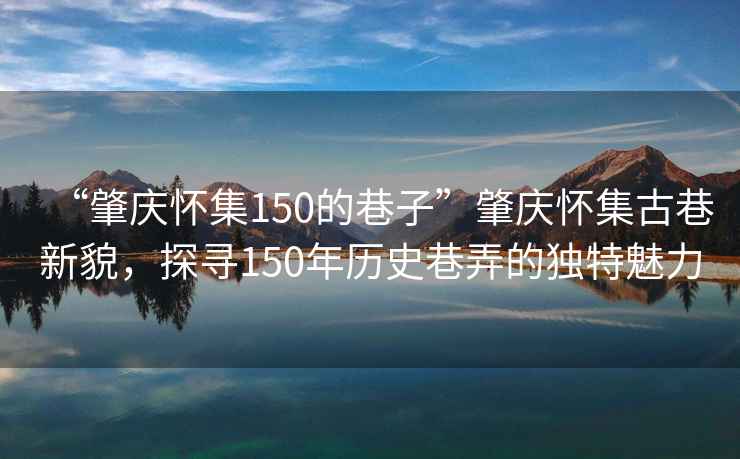 “肇慶懷集150的巷子”肇慶懷集古巷新貌，探尋150年歷史巷弄的獨特魅力