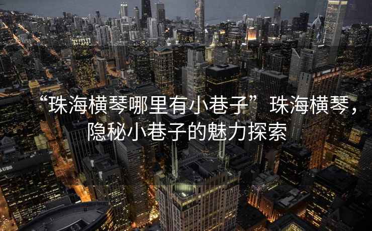 “珠海橫琴哪里有小巷子”珠海橫琴，隱秘小巷子的魅力探索