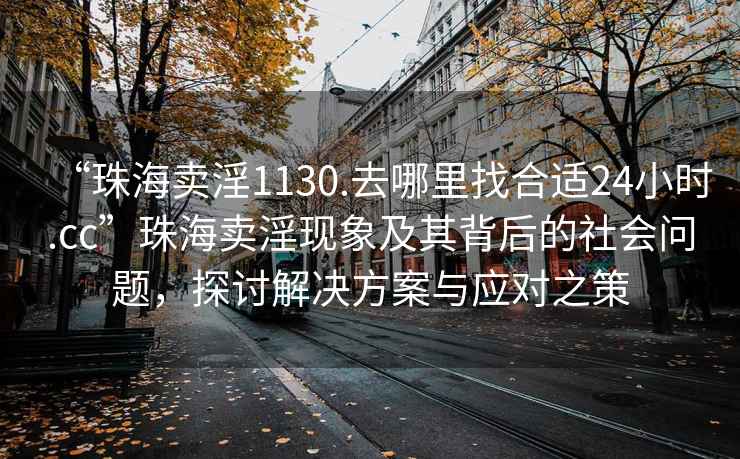 “珠海賣淫1130.去哪里找合適24小時.cc”珠海賣淫現象及其背后的社會問題，探討解決方案與應對之策