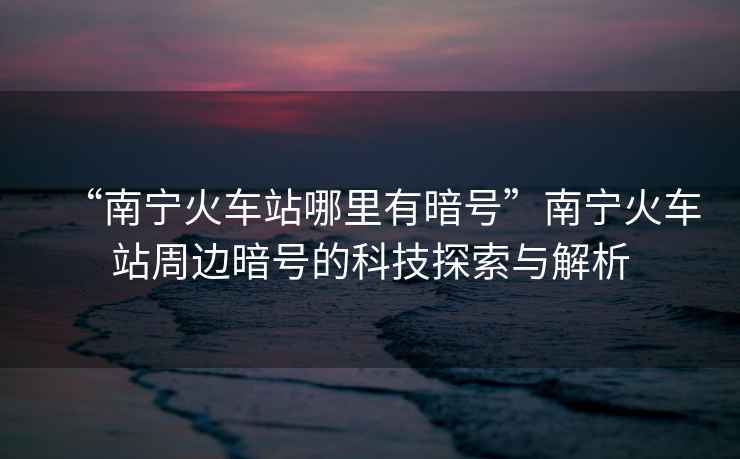 “南寧火車站哪里有暗號”南寧火車站周邊暗號的科技探索與解析