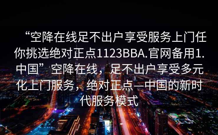 “空降在線足不出戶享受服務上門任你挑選絕對正點1123BBA.官網備用1.中國”空降在線，足不出戶享受多元化上門服務，絕對正點—中國的新時代服務模式