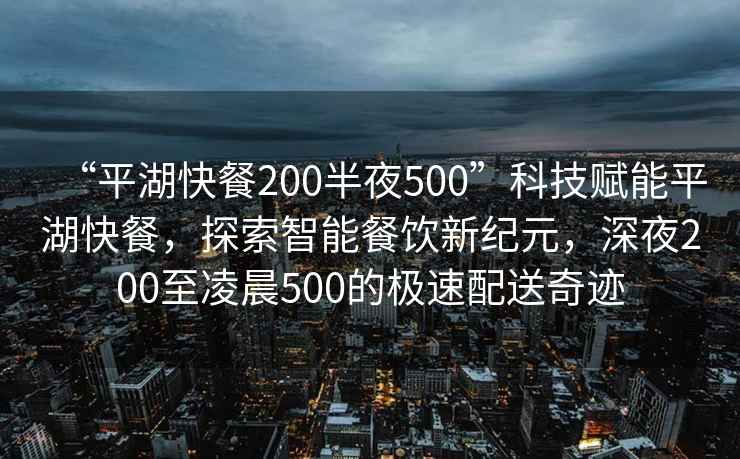 “平湖快餐200半夜500”科技賦能平湖快餐，探索智能餐飲新紀元，深夜200至凌晨500的極速配送奇跡
