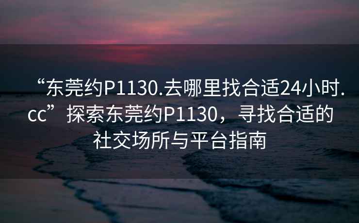 “東莞約P1130.去哪里找合適24小時.cc”探索東莞約P1130，尋找合適的社交場所與平臺指南
