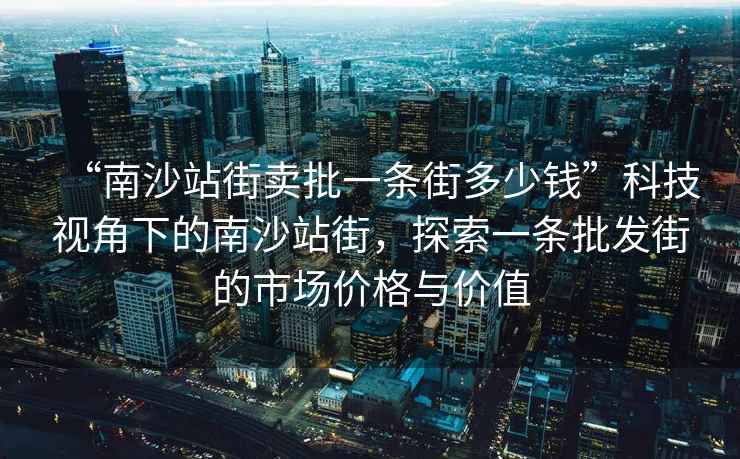 “南沙站街賣批一條街多少錢”科技視角下的南沙站街，探索一條批發街的市場價格與價值