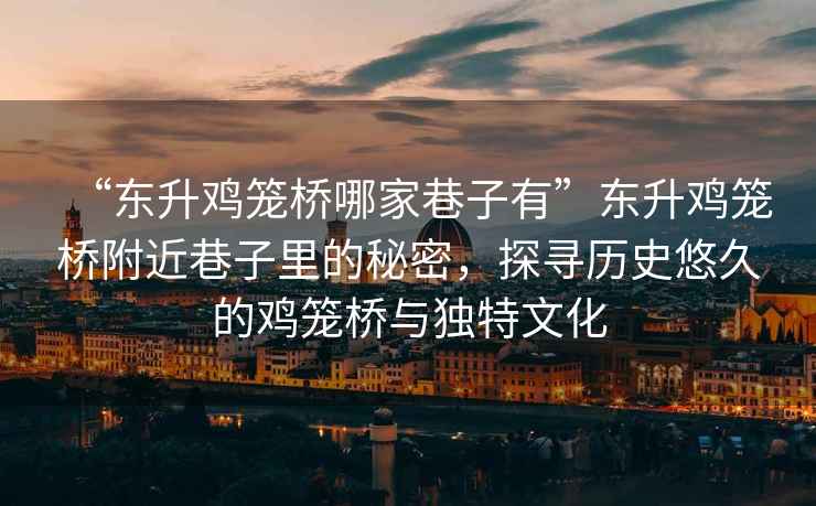 “東升雞籠橋哪家巷子有”東升雞籠橋附近巷子里的秘密，探尋歷史悠久的雞籠橋與獨(dú)特文化