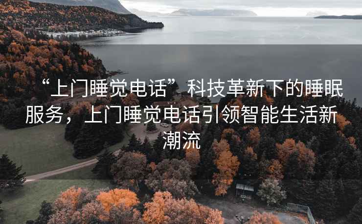 “上門睡覺電話”科技革新下的睡眠服務，上門睡覺電話引領智能生活新潮流