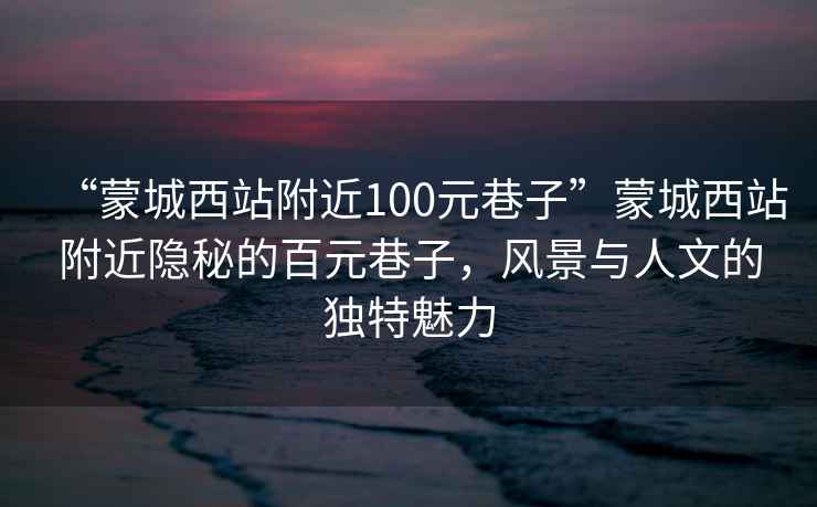 “蒙城西站附近100元巷子”蒙城西站附近隱秘的百元巷子，風(fēng)景與人文的獨(dú)特魅力