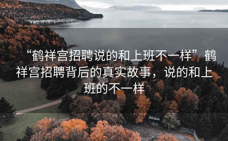 “鶴祥宮招聘說的和上班不一樣”鶴祥宮招聘背后的真實故事，說的和上班的不一樣